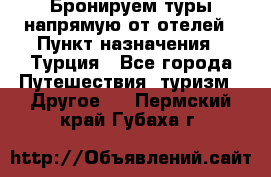 Бронируем туры напрямую от отелей › Пункт назначения ­ Турция - Все города Путешествия, туризм » Другое   . Пермский край,Губаха г.